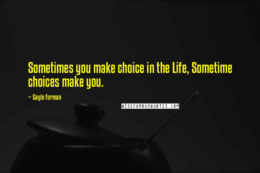 Gayle Forman Quotes: Sometimes you make choice in the Life, Sometime choices make you.