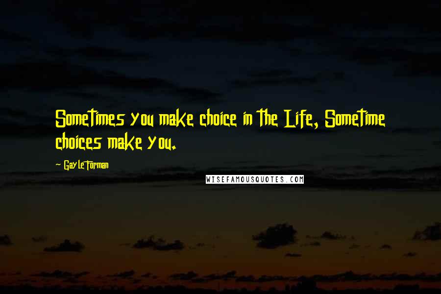 Gayle Forman Quotes: Sometimes you make choice in the Life, Sometime choices make you.