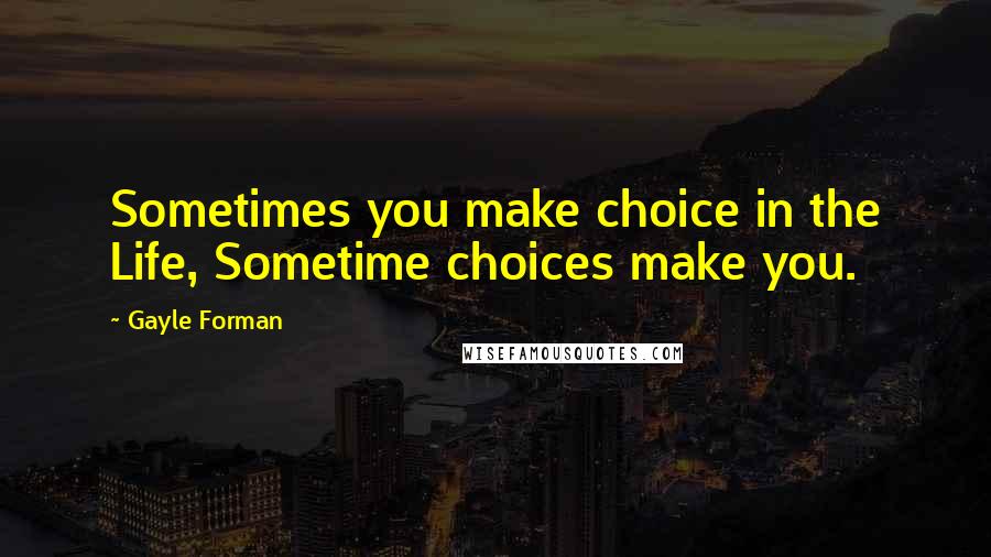 Gayle Forman Quotes: Sometimes you make choice in the Life, Sometime choices make you.