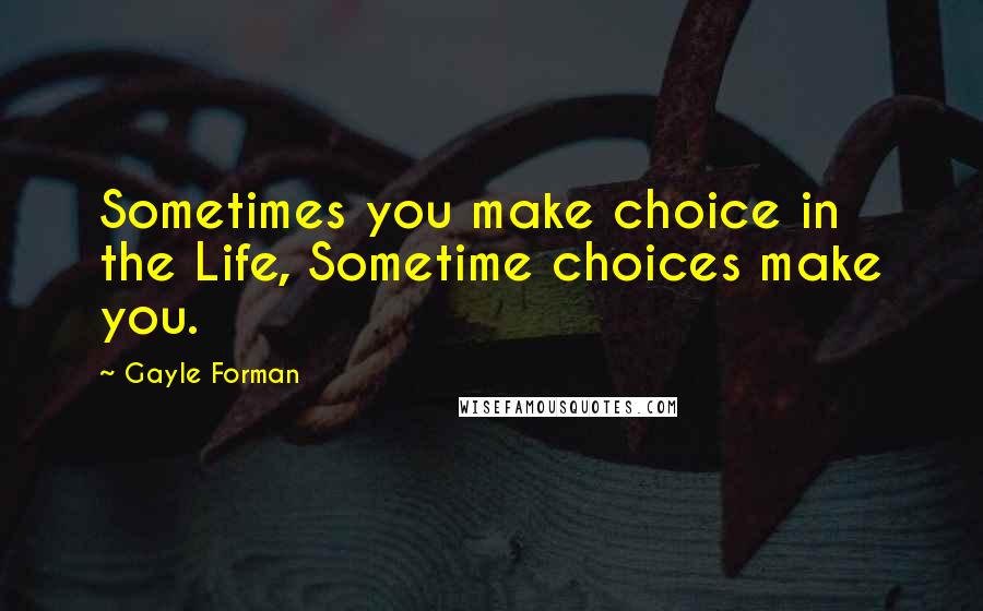 Gayle Forman Quotes: Sometimes you make choice in the Life, Sometime choices make you.