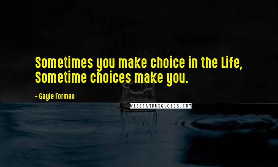 Gayle Forman Quotes: Sometimes you make choice in the Life, Sometime choices make you.