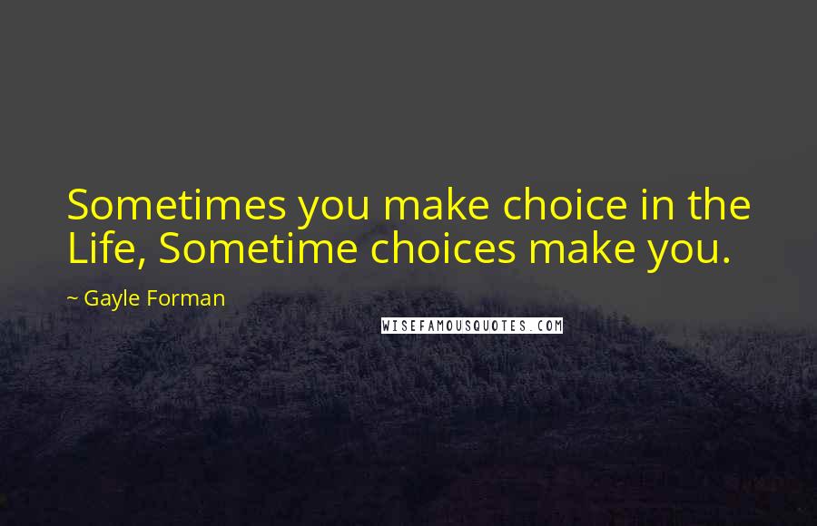 Gayle Forman Quotes: Sometimes you make choice in the Life, Sometime choices make you.