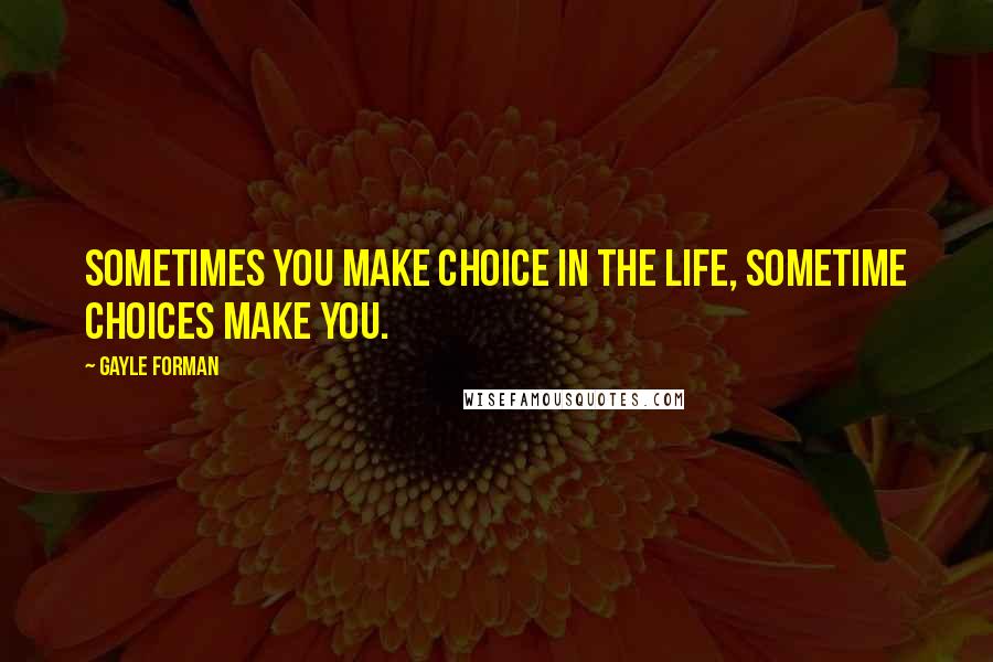 Gayle Forman Quotes: Sometimes you make choice in the Life, Sometime choices make you.