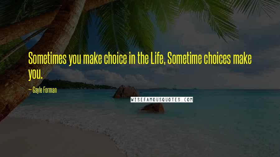 Gayle Forman Quotes: Sometimes you make choice in the Life, Sometime choices make you.