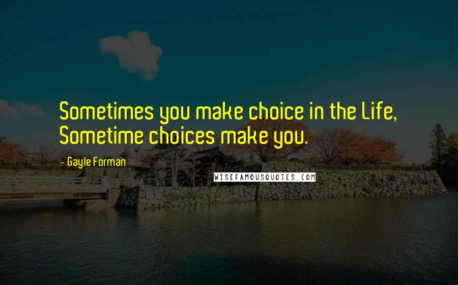 Gayle Forman Quotes: Sometimes you make choice in the Life, Sometime choices make you.