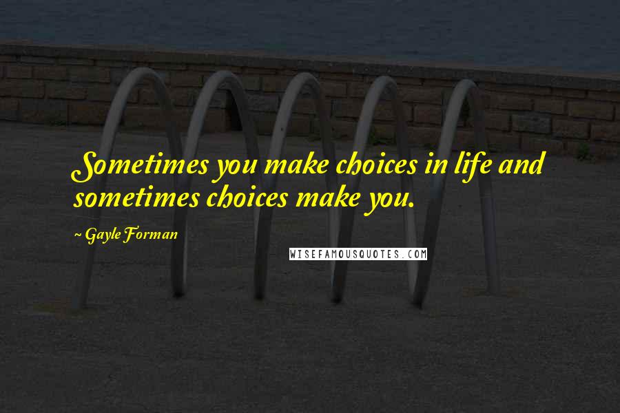 Gayle Forman Quotes: Sometimes you make choices in life and sometimes choices make you.