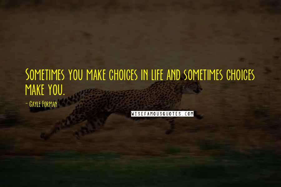 Gayle Forman Quotes: Sometimes you make choices in life and sometimes choices make you.