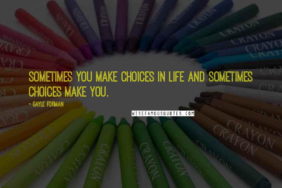 Gayle Forman Quotes: Sometimes you make choices in life and sometimes choices make you.