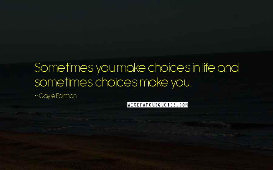 Gayle Forman Quotes: Sometimes you make choices in life and sometimes choices make you.