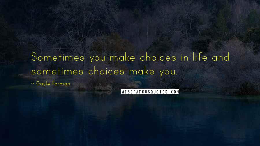 Gayle Forman Quotes: Sometimes you make choices in life and sometimes choices make you.