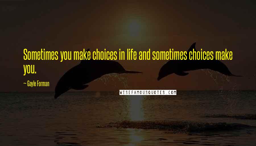 Gayle Forman Quotes: Sometimes you make choices in life and sometimes choices make you.
