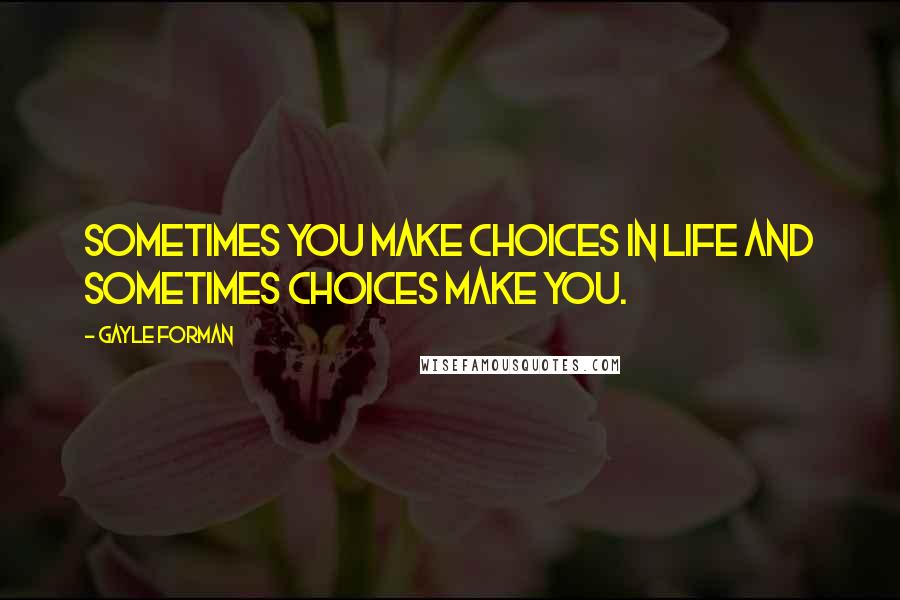 Gayle Forman Quotes: Sometimes you make choices in life and sometimes choices make you.