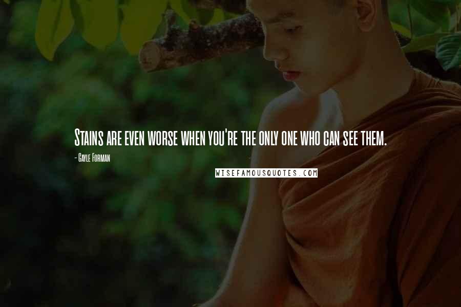 Gayle Forman Quotes: Stains are even worse when you're the only one who can see them.