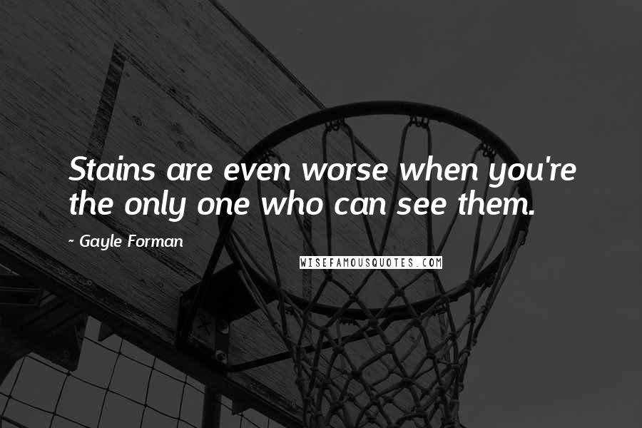 Gayle Forman Quotes: Stains are even worse when you're the only one who can see them.