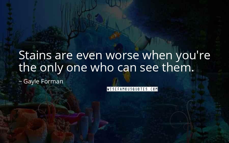 Gayle Forman Quotes: Stains are even worse when you're the only one who can see them.