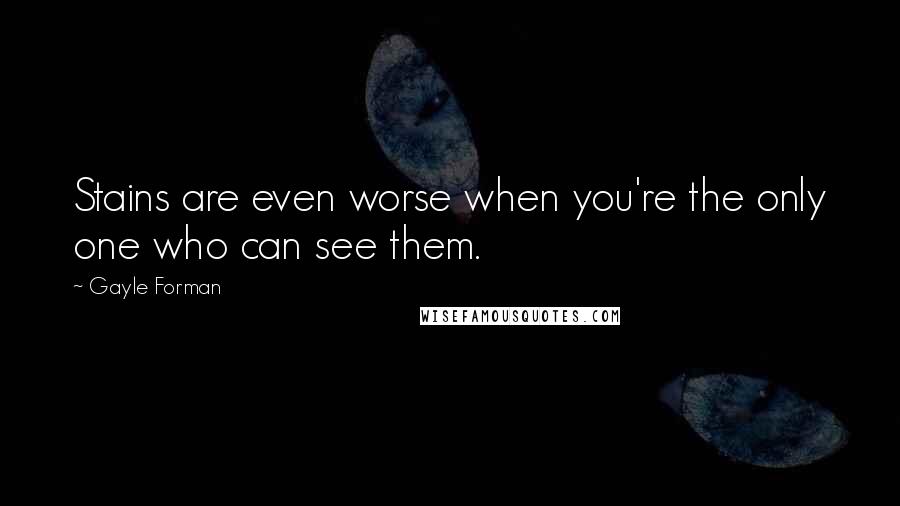 Gayle Forman Quotes: Stains are even worse when you're the only one who can see them.