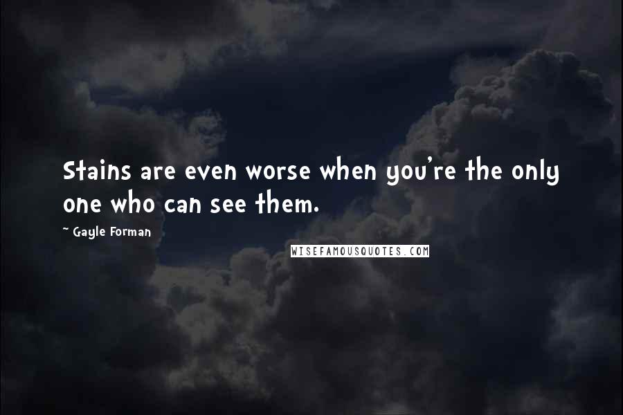 Gayle Forman Quotes: Stains are even worse when you're the only one who can see them.