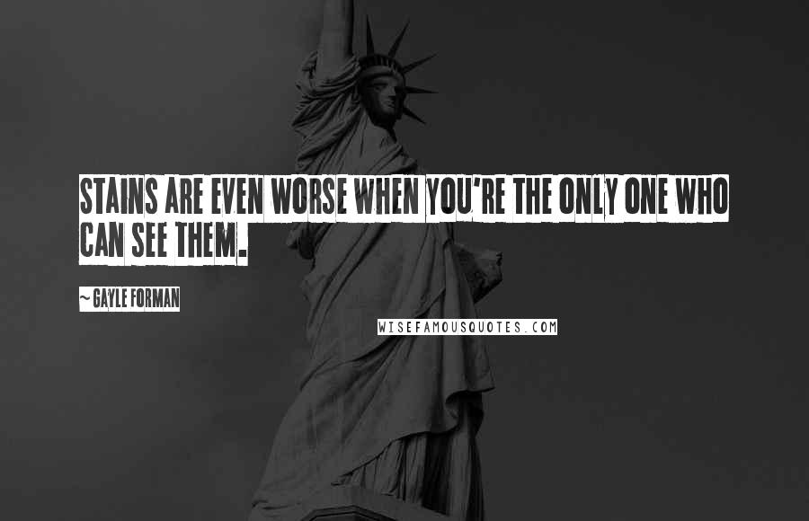 Gayle Forman Quotes: Stains are even worse when you're the only one who can see them.