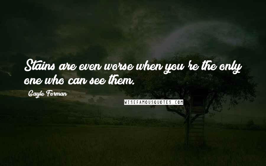 Gayle Forman Quotes: Stains are even worse when you're the only one who can see them.