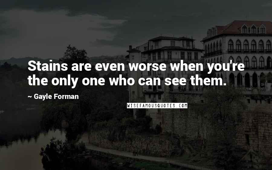 Gayle Forman Quotes: Stains are even worse when you're the only one who can see them.