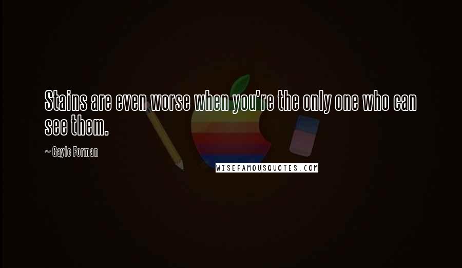 Gayle Forman Quotes: Stains are even worse when you're the only one who can see them.