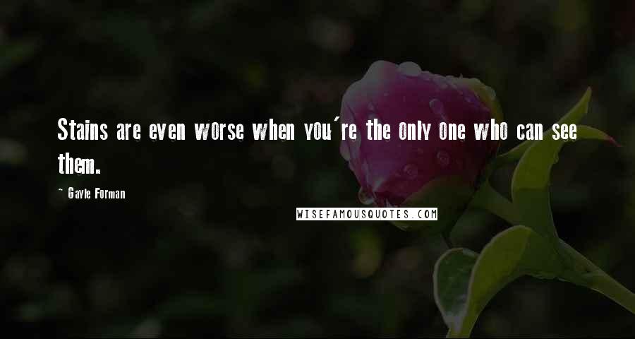 Gayle Forman Quotes: Stains are even worse when you're the only one who can see them.