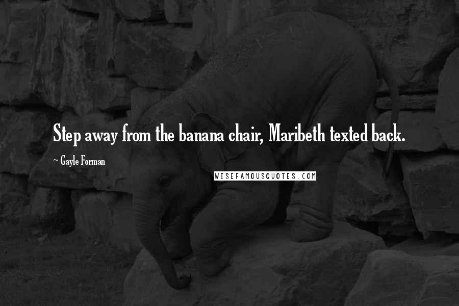 Gayle Forman Quotes: Step away from the banana chair, Maribeth texted back.
