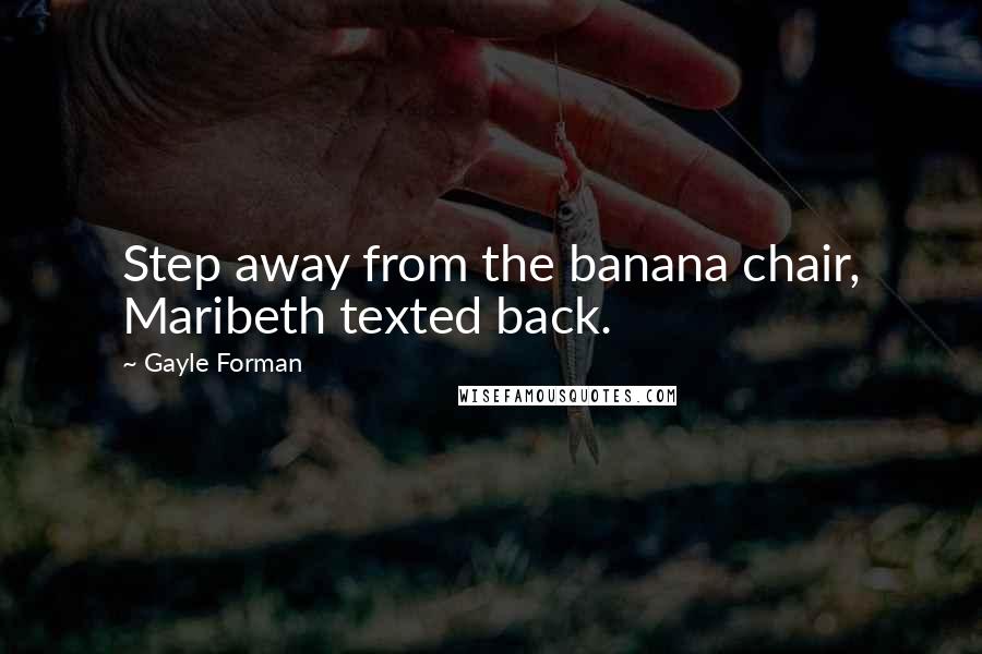 Gayle Forman Quotes: Step away from the banana chair, Maribeth texted back.