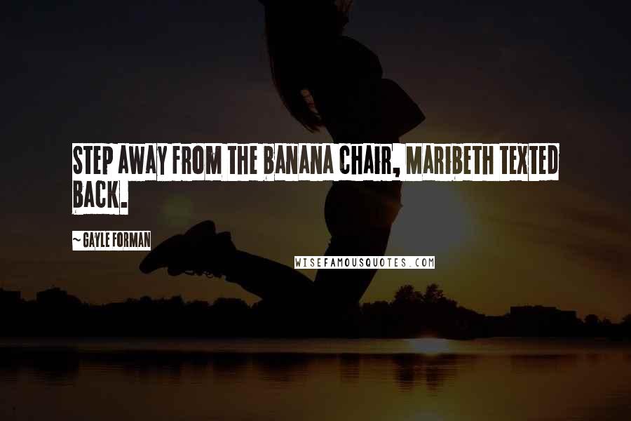 Gayle Forman Quotes: Step away from the banana chair, Maribeth texted back.