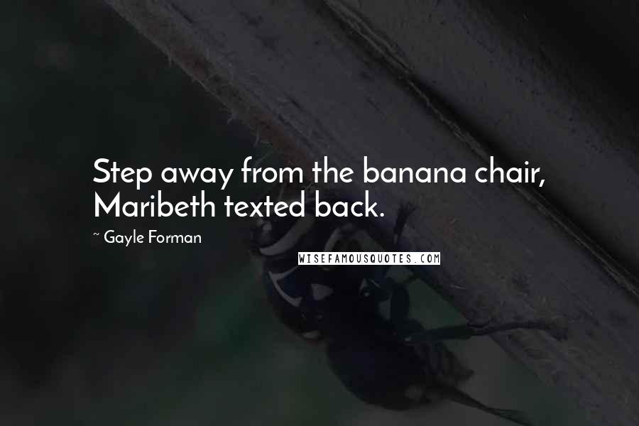 Gayle Forman Quotes: Step away from the banana chair, Maribeth texted back.