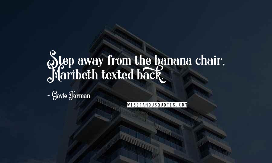 Gayle Forman Quotes: Step away from the banana chair, Maribeth texted back.