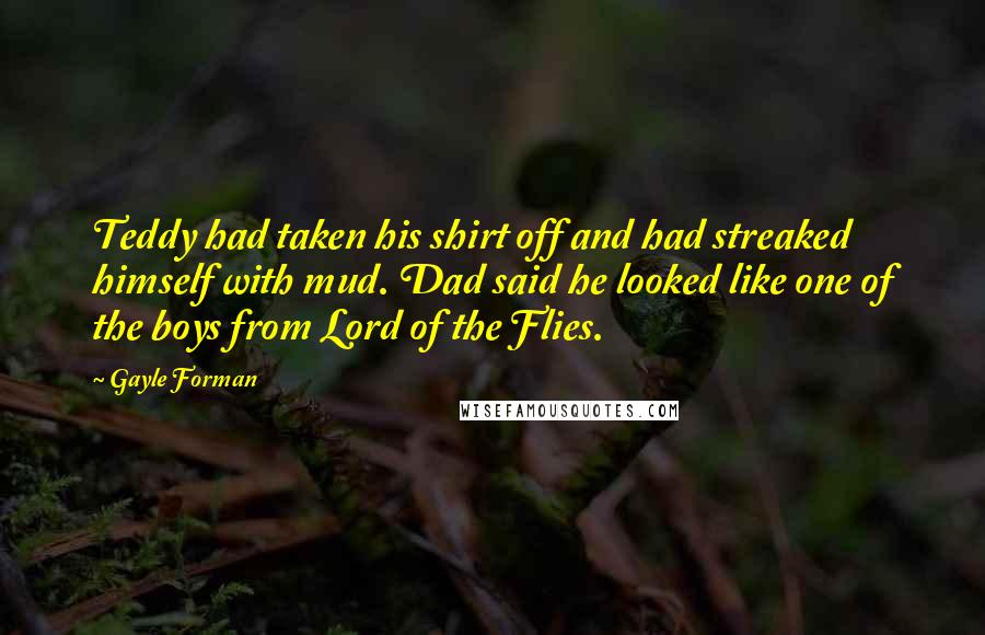 Gayle Forman Quotes: Teddy had taken his shirt off and had streaked himself with mud. Dad said he looked like one of the boys from Lord of the Flies.