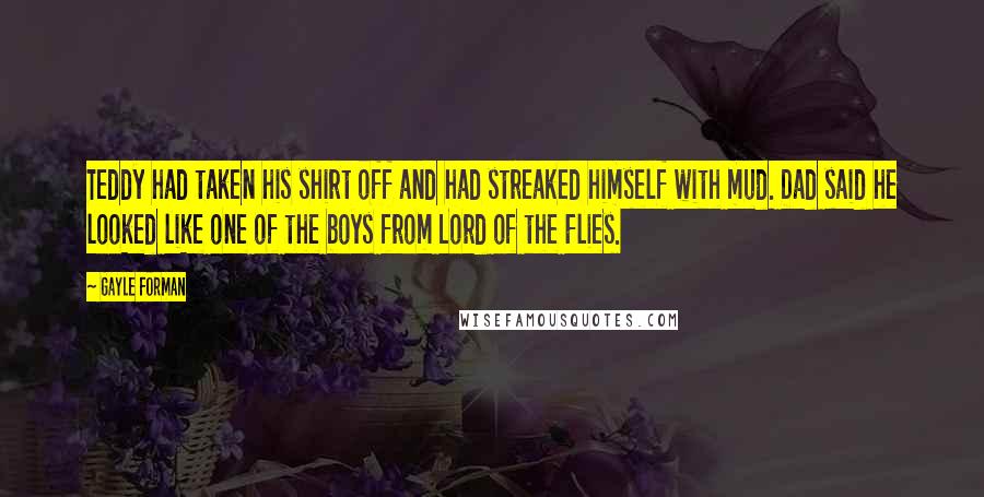 Gayle Forman Quotes: Teddy had taken his shirt off and had streaked himself with mud. Dad said he looked like one of the boys from Lord of the Flies.