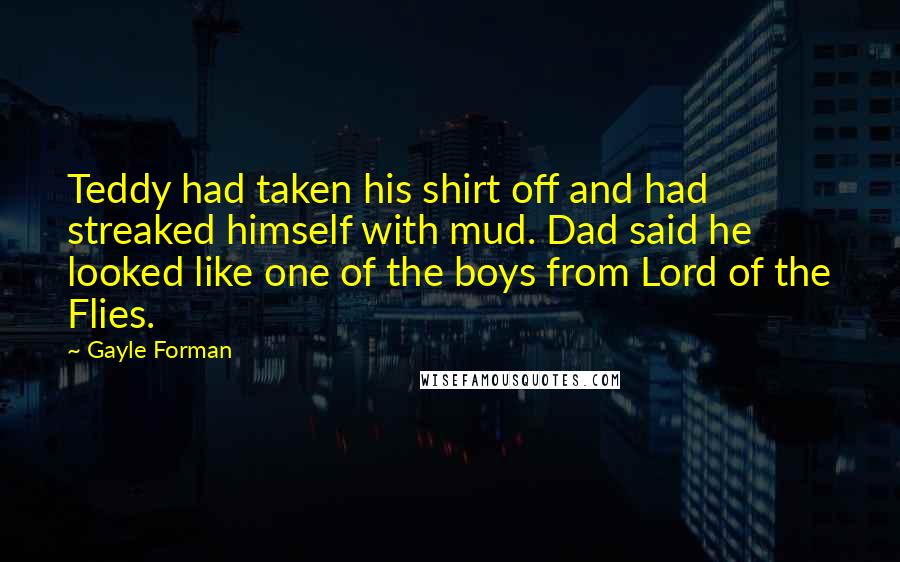 Gayle Forman Quotes: Teddy had taken his shirt off and had streaked himself with mud. Dad said he looked like one of the boys from Lord of the Flies.