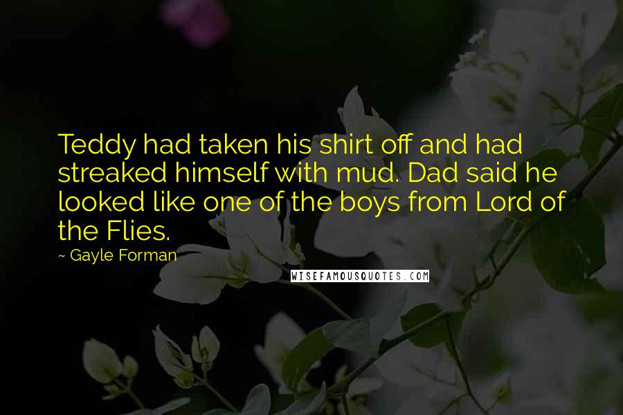 Gayle Forman Quotes: Teddy had taken his shirt off and had streaked himself with mud. Dad said he looked like one of the boys from Lord of the Flies.