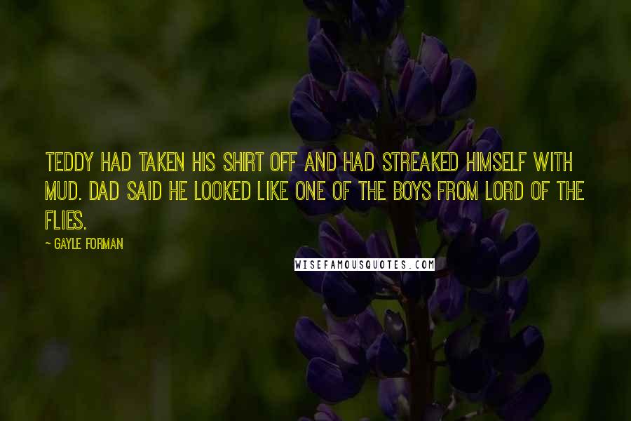 Gayle Forman Quotes: Teddy had taken his shirt off and had streaked himself with mud. Dad said he looked like one of the boys from Lord of the Flies.