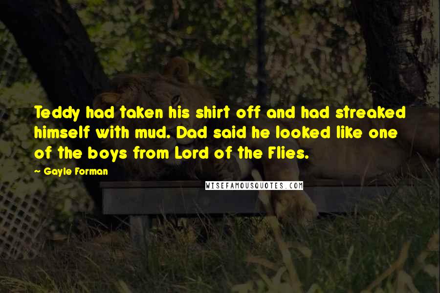 Gayle Forman Quotes: Teddy had taken his shirt off and had streaked himself with mud. Dad said he looked like one of the boys from Lord of the Flies.