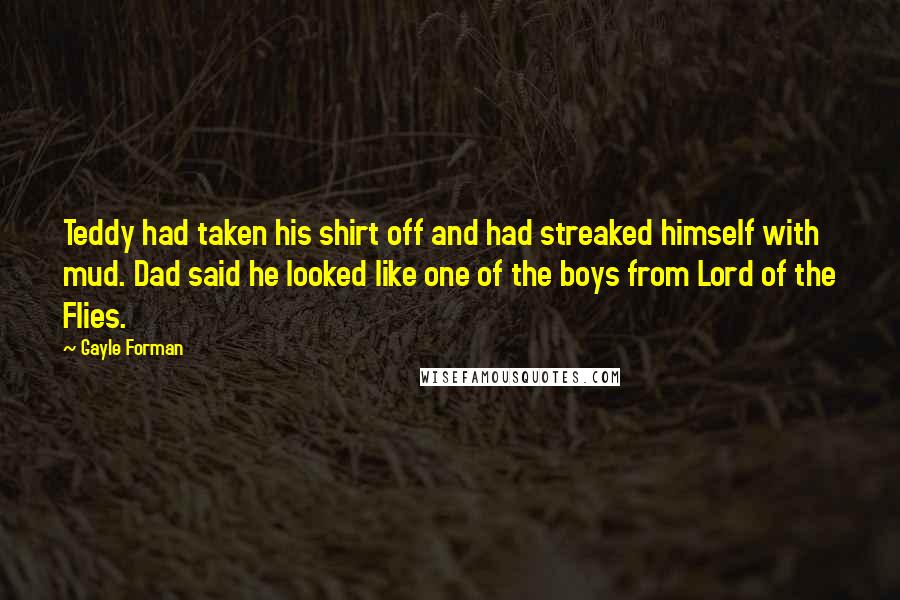 Gayle Forman Quotes: Teddy had taken his shirt off and had streaked himself with mud. Dad said he looked like one of the boys from Lord of the Flies.