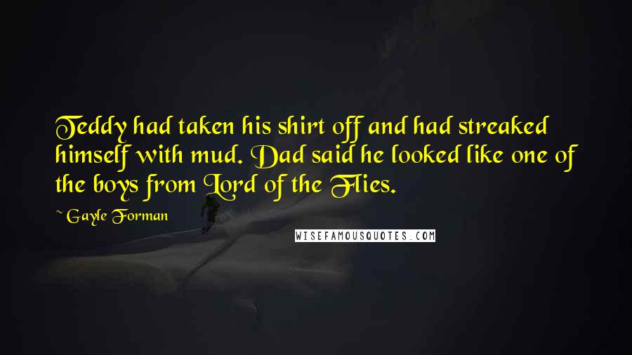 Gayle Forman Quotes: Teddy had taken his shirt off and had streaked himself with mud. Dad said he looked like one of the boys from Lord of the Flies.