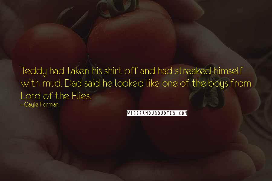 Gayle Forman Quotes: Teddy had taken his shirt off and had streaked himself with mud. Dad said he looked like one of the boys from Lord of the Flies.