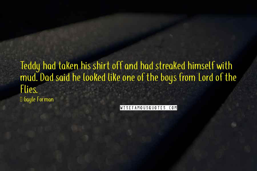 Gayle Forman Quotes: Teddy had taken his shirt off and had streaked himself with mud. Dad said he looked like one of the boys from Lord of the Flies.