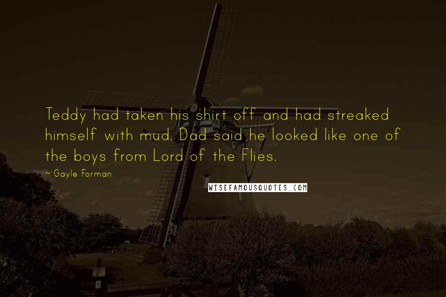 Gayle Forman Quotes: Teddy had taken his shirt off and had streaked himself with mud. Dad said he looked like one of the boys from Lord of the Flies.