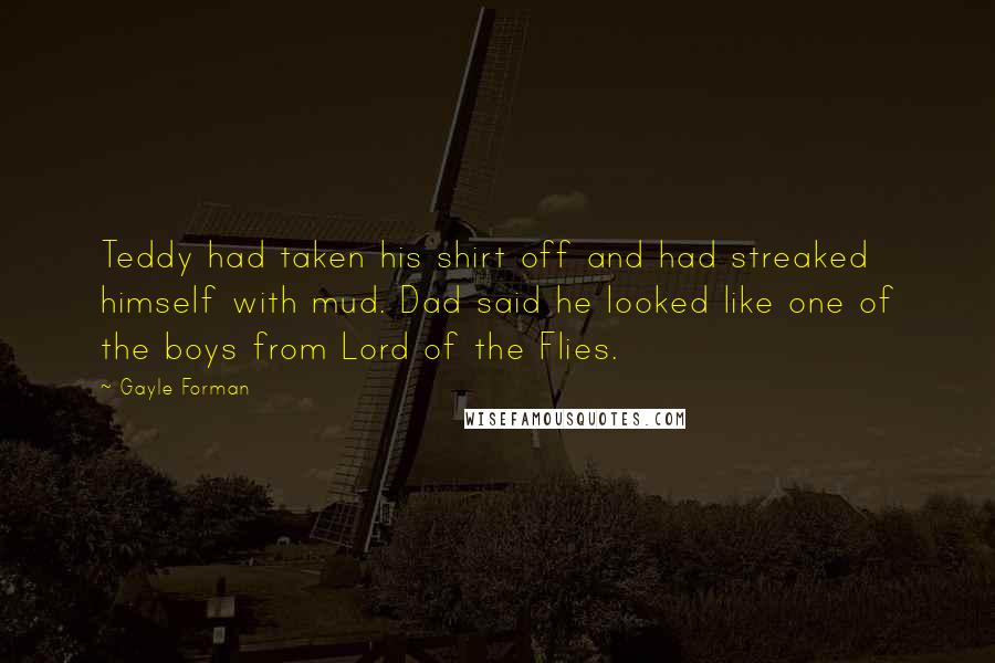 Gayle Forman Quotes: Teddy had taken his shirt off and had streaked himself with mud. Dad said he looked like one of the boys from Lord of the Flies.