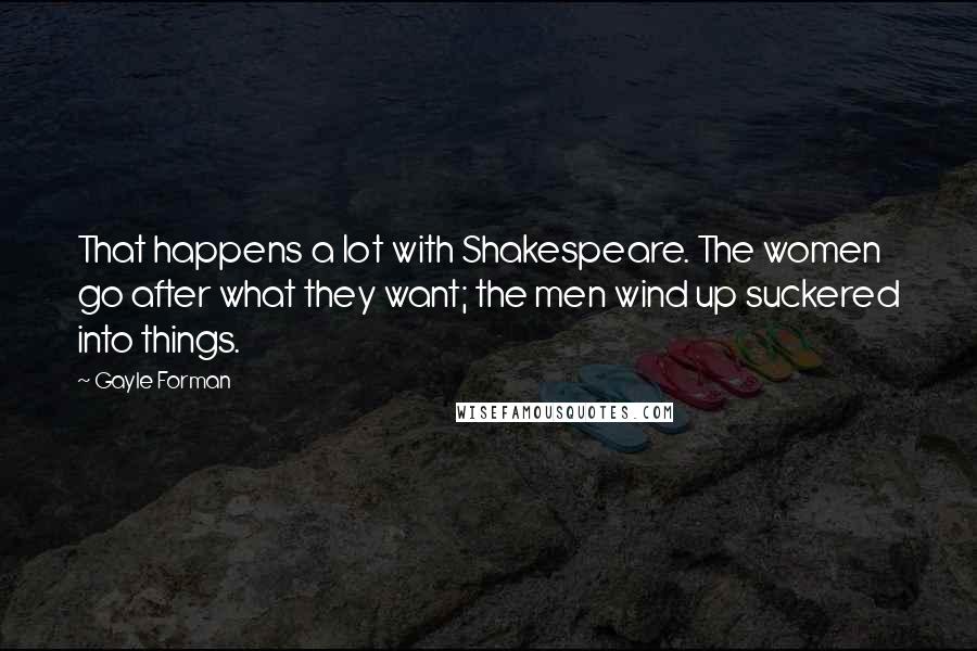 Gayle Forman Quotes: That happens a lot with Shakespeare. The women go after what they want; the men wind up suckered into things.