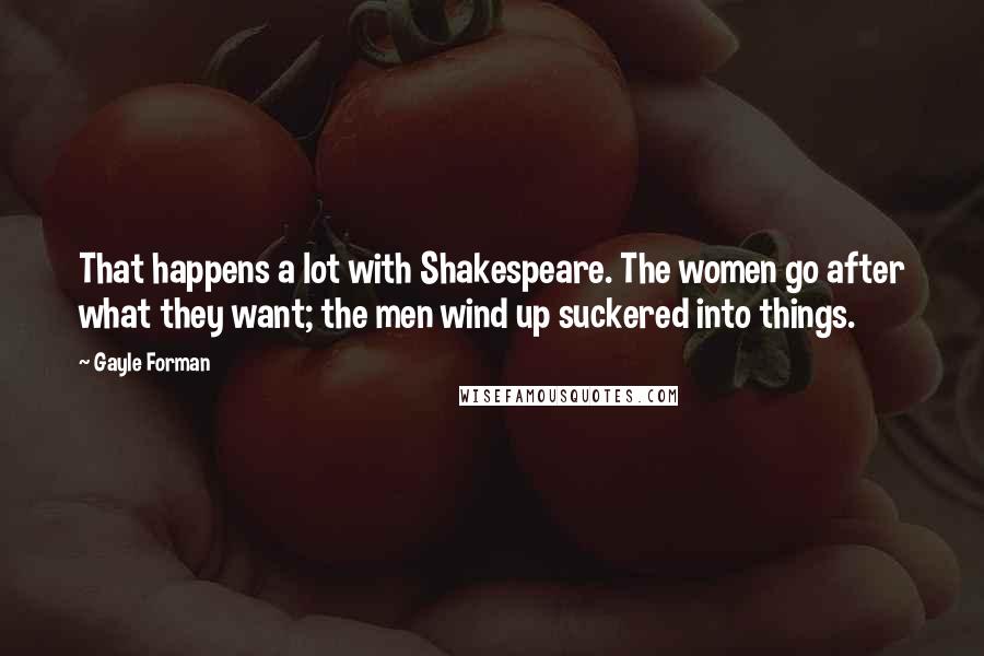 Gayle Forman Quotes: That happens a lot with Shakespeare. The women go after what they want; the men wind up suckered into things.