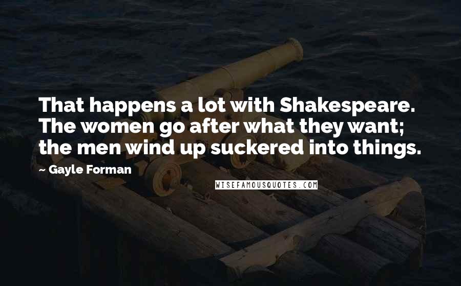 Gayle Forman Quotes: That happens a lot with Shakespeare. The women go after what they want; the men wind up suckered into things.