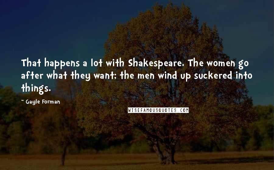 Gayle Forman Quotes: That happens a lot with Shakespeare. The women go after what they want; the men wind up suckered into things.