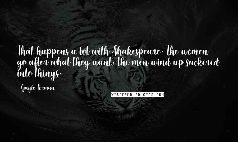 Gayle Forman Quotes: That happens a lot with Shakespeare. The women go after what they want; the men wind up suckered into things.