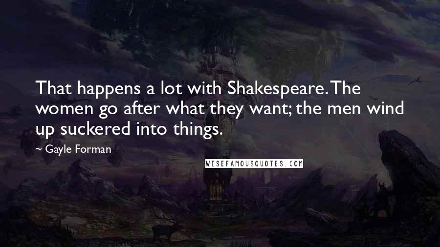 Gayle Forman Quotes: That happens a lot with Shakespeare. The women go after what they want; the men wind up suckered into things.