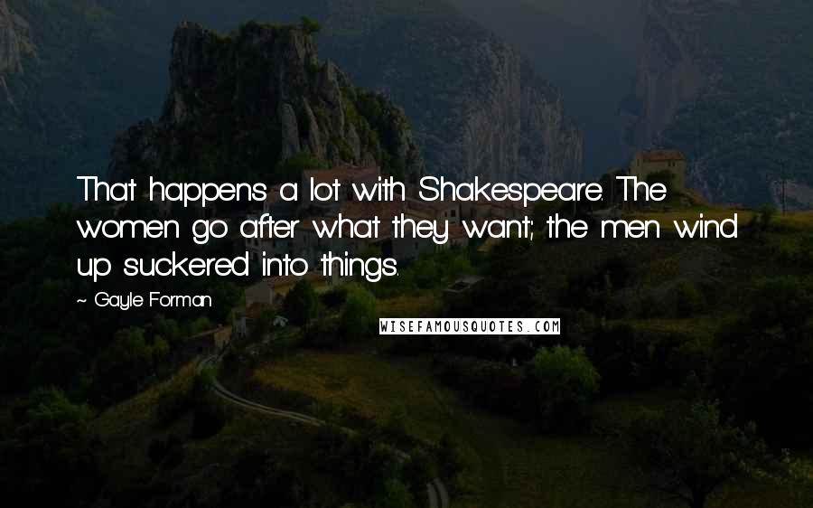 Gayle Forman Quotes: That happens a lot with Shakespeare. The women go after what they want; the men wind up suckered into things.